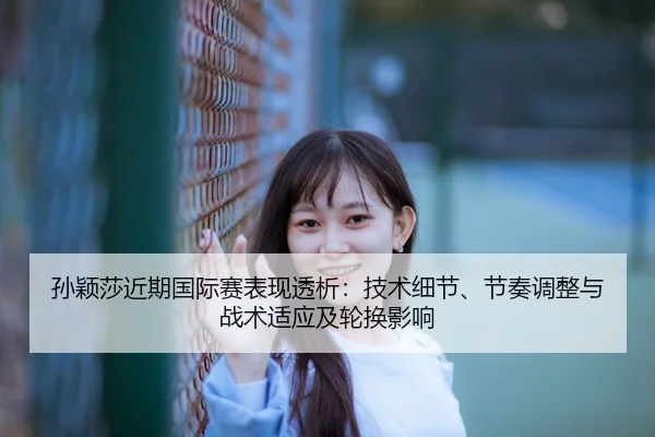 孙颖莎近期国际赛表现透析：技术细节、节奏调整与战术适应及轮换影响