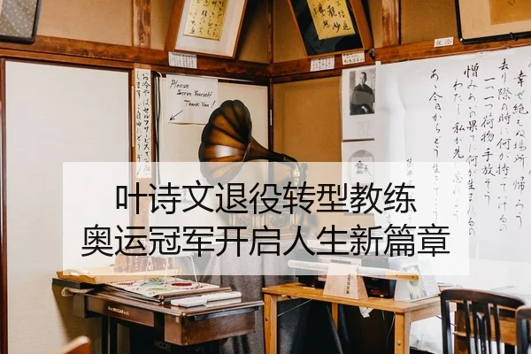 叶诗文退役转型教练 奥运冠军开启人生新篇章