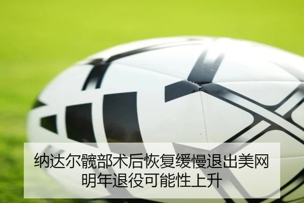 纳达尔髋部术后恢复缓慢退出美网 明年退役可能性上升