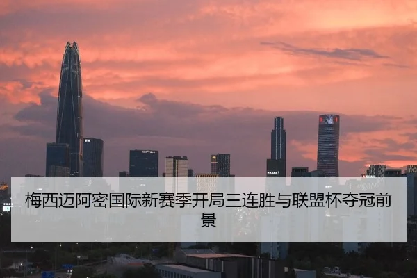 梅西迈阿密国际新赛季开局三连胜与联盟杯夺冠前景