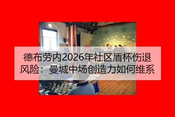 德布劳内2026年社区盾杯伤退风险：曼城中场创造力如何维系